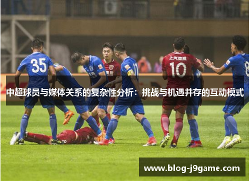 中超球员与媒体关系的复杂性分析：挑战与机遇并存的互动模式