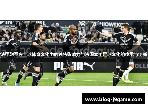 法甲联赛在全球体育文化中的独特影响力与法国本土足球文化的传承与创新