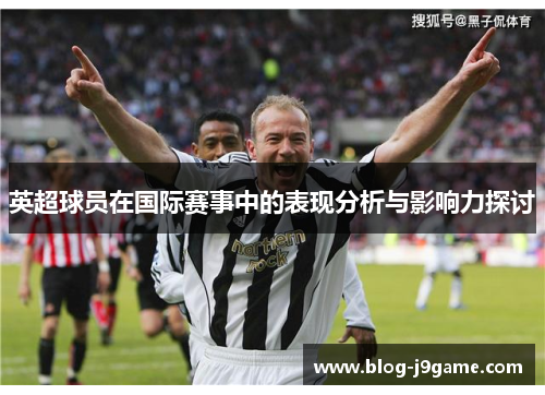 英超球员在国际赛事中的表现分析与影响力探讨