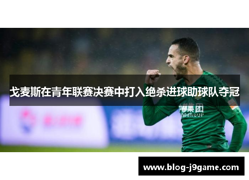 戈麦斯在青年联赛决赛中打入绝杀进球助球队夺冠