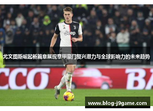 尤文图斯崛起新篇章展现意甲豪门复兴潜力与全球影响力的未来趋势