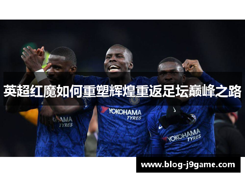 英超红魔如何重塑辉煌重返足坛巅峰之路