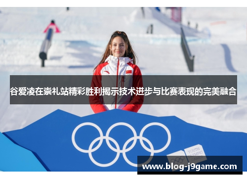 谷爱凌在崇礼站精彩胜利揭示技术进步与比赛表现的完美融合