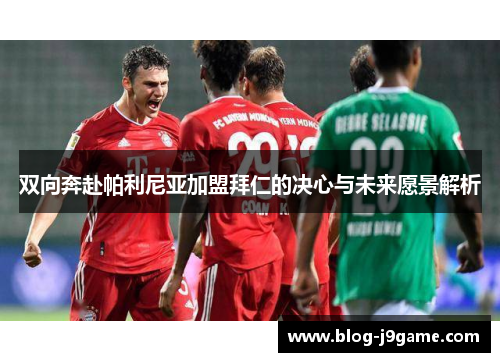 双向奔赴帕利尼亚加盟拜仁的决心与未来愿景解析