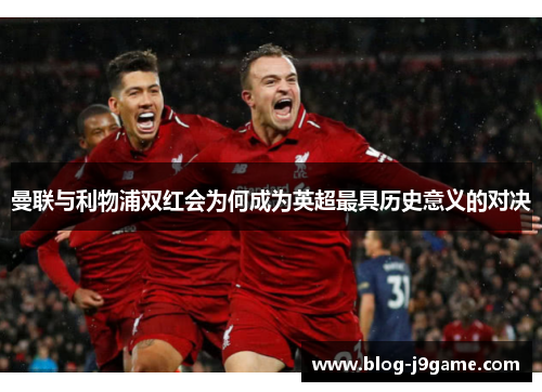 曼联与利物浦双红会为何成为英超最具历史意义的对决