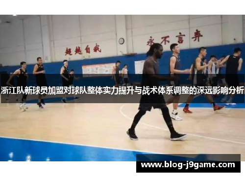浙江队新球员加盟对球队整体实力提升与战术体系调整的深远影响分析