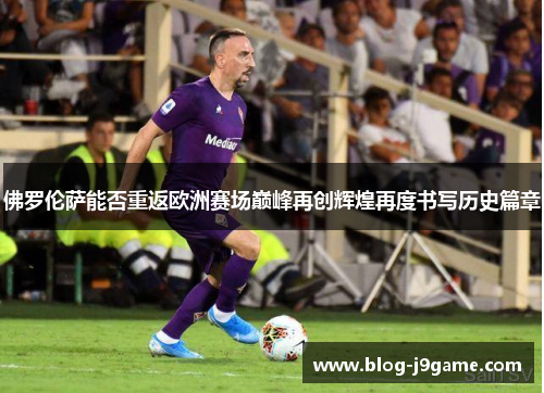 佛罗伦萨能否重返欧洲赛场巅峰再创辉煌再度书写历史篇章