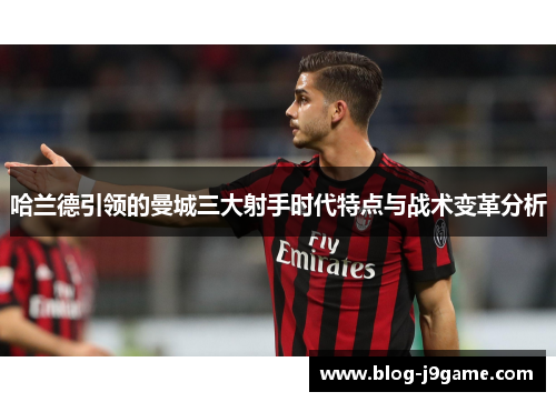 哈兰德引领的曼城三大射手时代特点与战术变革分析