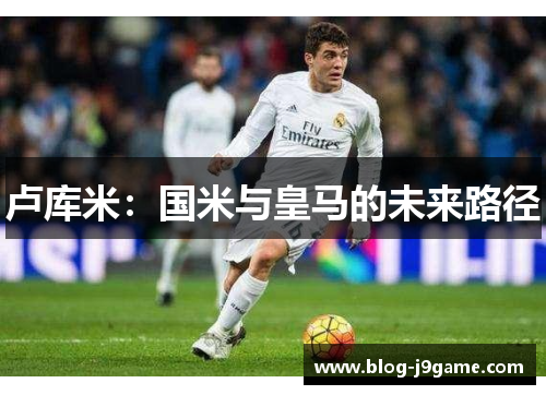 卢库米：国米与皇马的未来路径