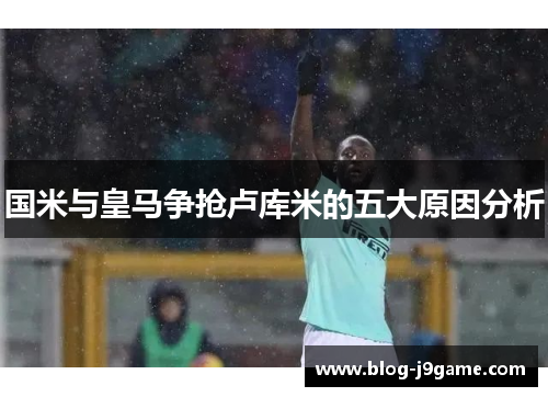 国米与皇马争抢卢库米的五大原因分析