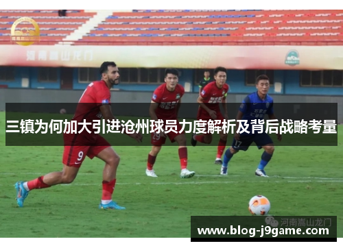 三镇为何加大引进沧州球员力度解析及背后战略考量
