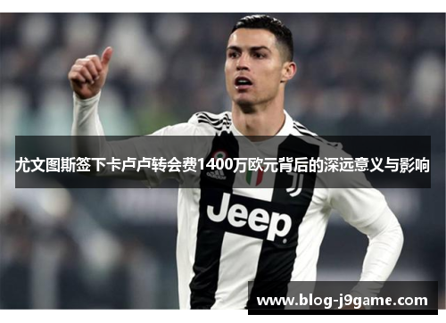 尤文图斯签下卡卢卢转会费1400万欧元背后的深远意义与影响