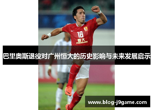 巴里奥斯退役对广州恒大的历史影响与未来发展启示