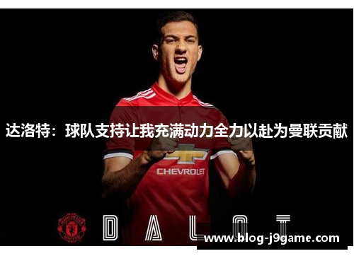 达洛特：球队支持让我充满动力全力以赴为曼联贡献