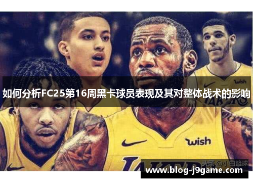 如何分析FC25第16周黑卡球员表现及其对整体战术的影响