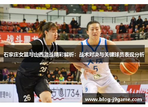 石家庄女篮与山西激战精彩解析：战术对决与关键球员表现分析
