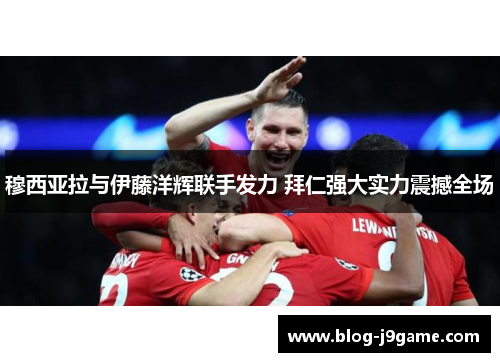 穆西亚拉与伊藤洋辉联手发力 拜仁强大实力震撼全场