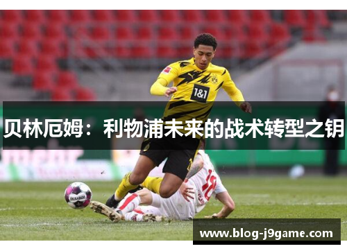 贝林厄姆：利物浦未来的战术转型之钥