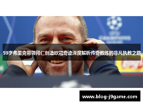 59岁弗里克带领拜仁创造欧冠奇迹深度解析传奇教练的非凡执教之路
