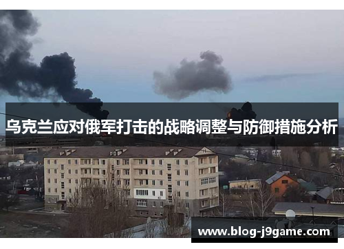 乌克兰应对俄军打击的战略调整与防御措施分析