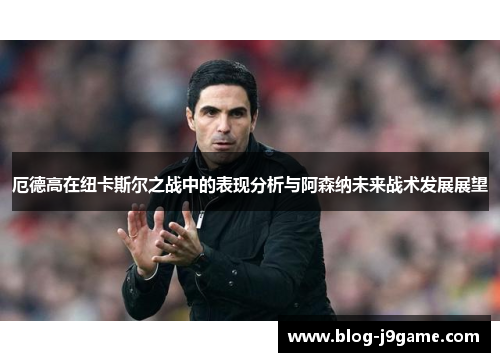 厄德高在纽卡斯尔之战中的表现分析与阿森纳未来战术发展展望