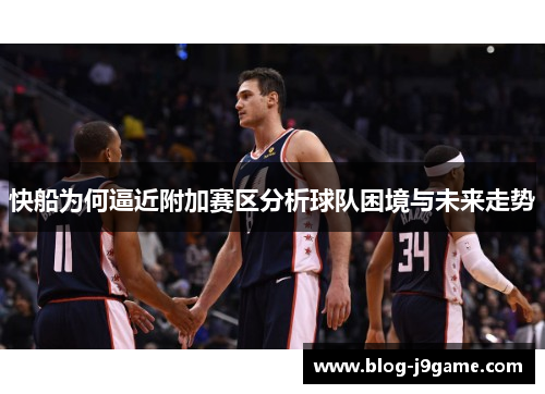 快船为何逼近附加赛区分析球队困境与未来走势
