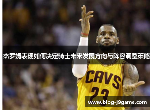 杰罗姆表现如何决定骑士未来发展方向与阵容调整策略