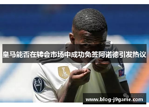 皇马能否在转会市场中成功免签阿诺德引发热议