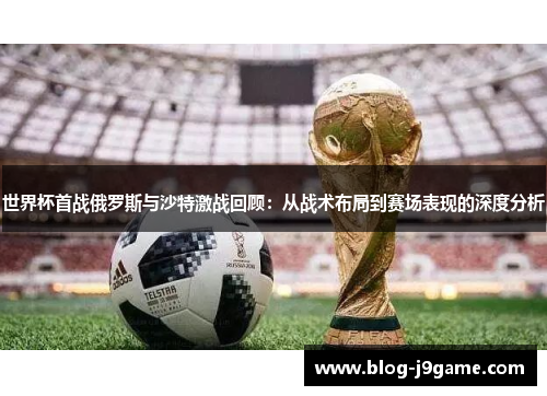 世界杯首战俄罗斯与沙特激战回顾：从战术布局到赛场表现的深度分析