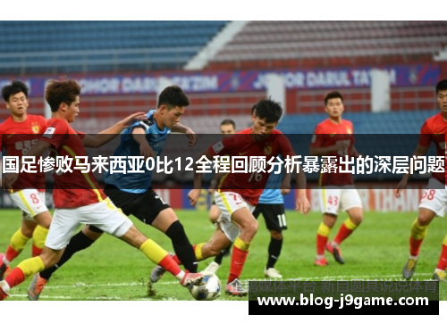 国足惨败马来西亚0比12全程回顾分析暴露出的深层问题