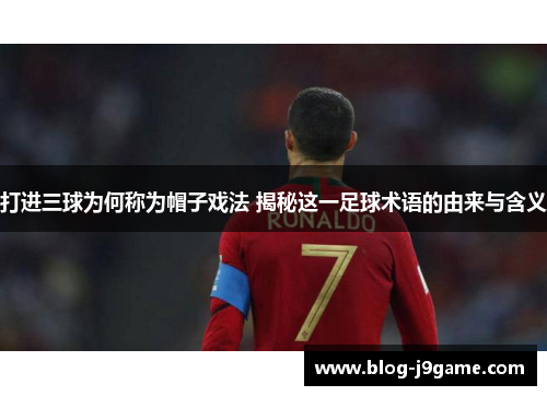 打进三球为何称为帽子戏法 揭秘这一足球术语的由来与含义