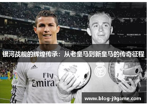 银河战舰的辉煌传承：从老皇马到新皇马的传奇征程