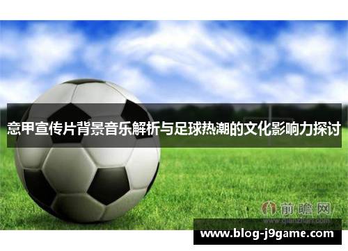 意甲宣传片背景音乐解析与足球热潮的文化影响力探讨