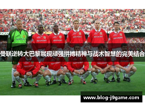 曼联逆转大巴黎展现顽强拼搏精神与战术智慧的完美结合