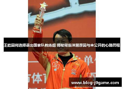 王皓因何选择退出国家队教练组 揭秘背后深层原因与未公开的心路历程