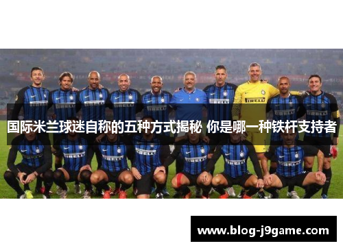 国际米兰球迷自称的五种方式揭秘 你是哪一种铁杆支持者