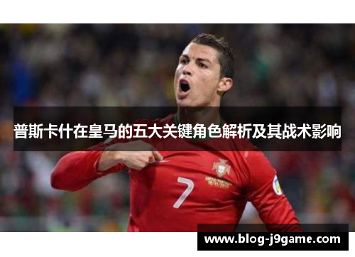 普斯卡什在皇马的五大关键角色解析及其战术影响