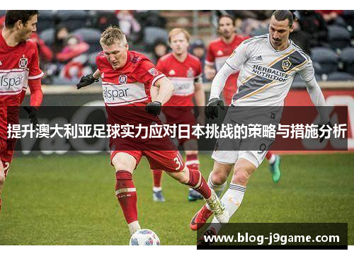 提升澳大利亚足球实力应对日本挑战的策略与措施分析 提升澳大利亚足球实力应对日本挑战的策略与措施分析
