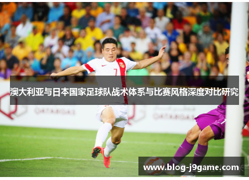 澳大利亚与日本国家足球队战术体系与比赛风格深度对比研究