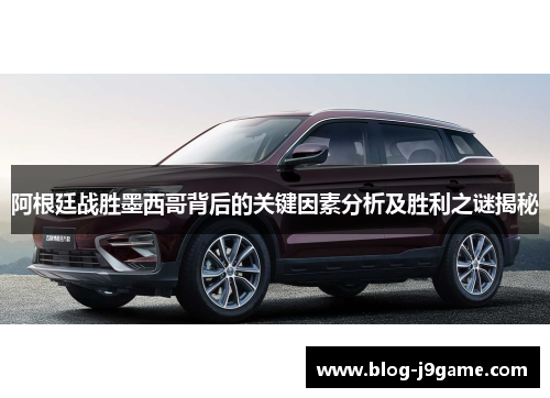 阿根廷战胜墨西哥背后的关键因素分析及胜利之谜揭秘