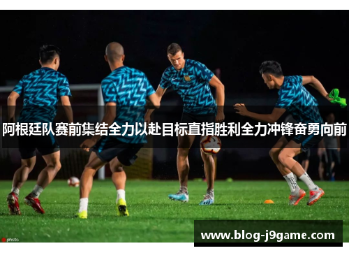 阿根廷队赛前集结全力以赴目标直指胜利全力冲锋奋勇向前