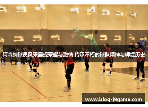 阿森纳球员风采展现荣耀与激情 传承不朽的球队精神与辉煌历史