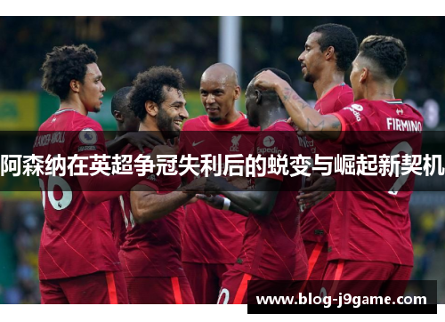 阿森纳在英超争冠失利后的蜕变与崛起新契机 阿森纳在英超争冠失利后的蜕变与崛起新契机
