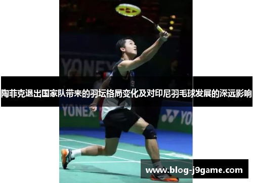 陶菲克退出国家队带来的羽坛格局变化及对印尼羽毛球发展的深远影响 陶菲克退出国家队带来的羽坛格局变化及对印尼羽毛球发展的深远影响