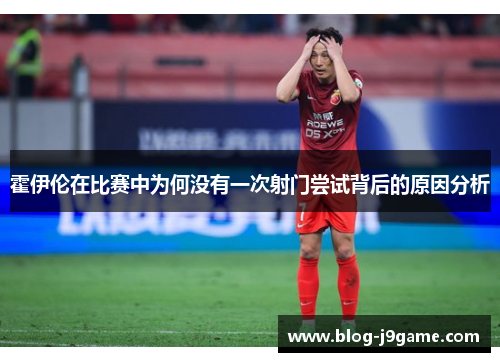 霍伊伦在比赛中为何没有一次射门尝试背后的原因分析