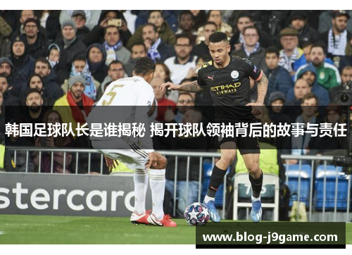 韩国足球队长是谁揭秘 揭开球队领袖背后的故事与责任