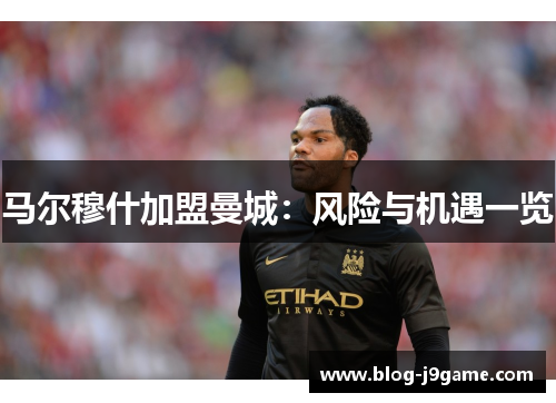 马尔穆什加盟曼城：风险与机遇一览