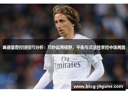 莫德里奇控球技巧分析:巧妙运用视野、平衡与灵活性掌控中场局面 莫德里奇控球技巧分析:巧妙运用视野、平衡与灵活性掌控中场局面