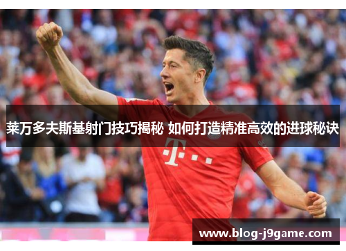 莱万多夫斯基射门技巧揭秘 如何打造精准高效的进球秘诀