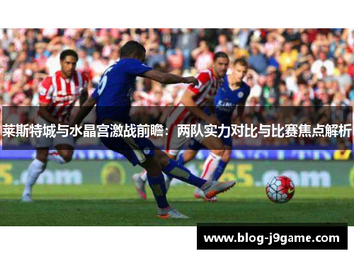 莱斯特城与水晶宫激战前瞻:两队实力对比与比赛焦点解析 莱斯特城与水晶宫激战前瞻:两队实力对比与比赛焦点解析